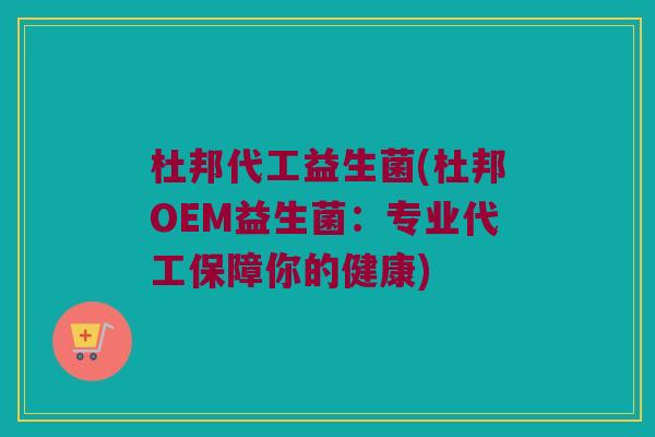 杜邦代工益生菌(杜邦OEM益生菌：专业代工保障你的健康)