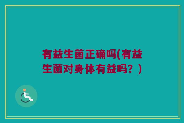 有益生菌正确吗(有益生菌对身体有益吗？)