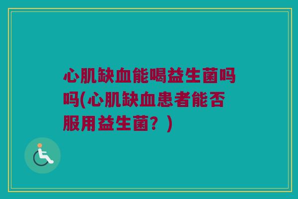 心肌缺能喝益生菌吗吗(心肌缺患者能否服用益生菌?) 心肌缺能喝益生菌吗吗(心肌缺患者能否服用益生菌?)
