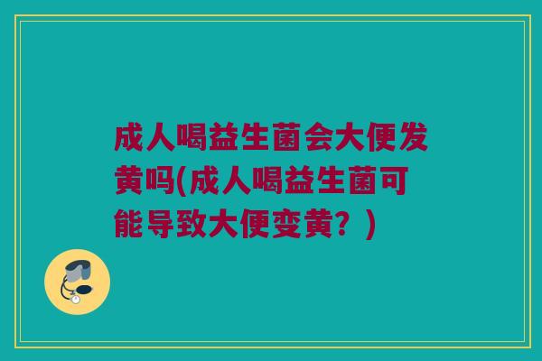 成人喝益生菌会大便发黄吗(成人喝益生菌可能导致大便变黄？)