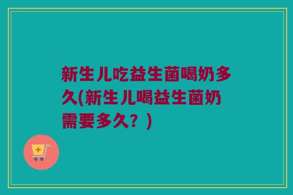 新生儿吃益生菌喝奶多久(新生儿喝益生菌奶需要多久？)