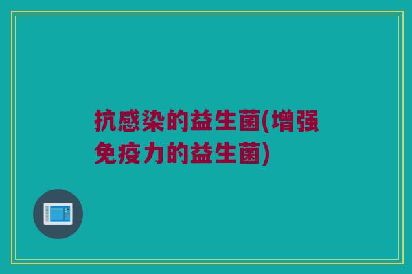 抗感染的益生菌(增强免疫力的益生菌)