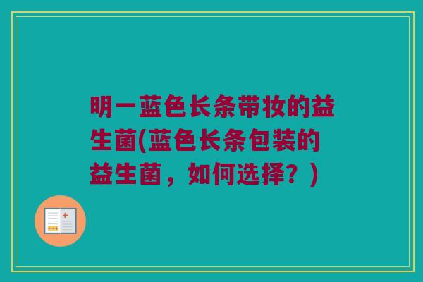 明一蓝色长条带妆的益生菌(蓝色长条包装的益生菌，如何选择？)