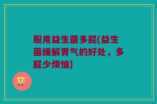服用益生菌多屁(益生菌缓解胃气的好处，多屁少烦恼)
