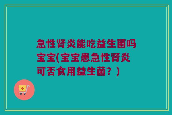 急性肾炎能吃益生菌吗宝宝(宝宝患急性肾炎可否食用益生菌？)