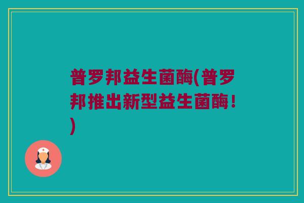 普罗邦益生菌酶(普罗邦推出新型益生菌酶！)