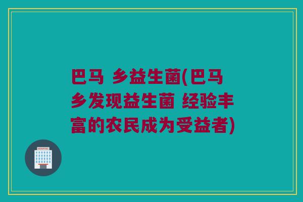 巴马 乡益生菌(巴马乡发现益生菌 经验丰富的农民成为受益者)