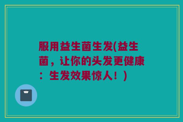 服用益生菌生发(益生菌，让你的头发更健康：生发效果惊人！)