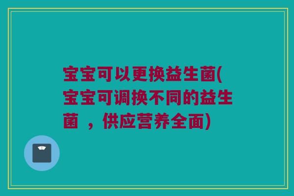 宝宝可以更换益生菌(宝宝可调换不同的益生菌 ，供应营养全面)