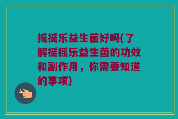 摇摇乐益生菌好吗(了解摇摇乐益生菌的功效和副作用，你需要知道的事项)