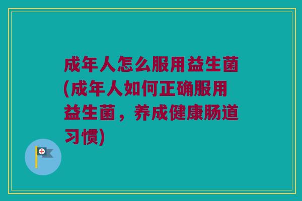 成年人怎么服用益生菌(成年人如何正确服用益生菌，养成健康肠道习惯)