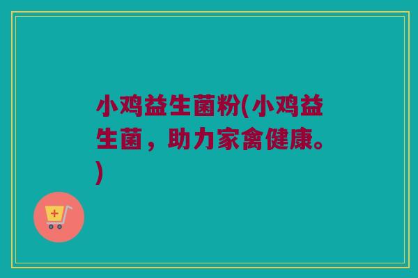 小鸡益生菌粉(小鸡益生菌,助力家禽健康。) 小鸡益生菌粉(小鸡益生菌,助力家禽健康。)