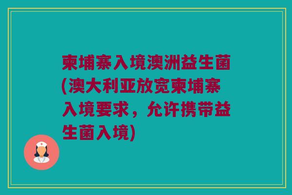 柬埔寨入境澳洲益生菌(澳大利亚放宽柬埔寨入境要求，允许携带益生菌入境)