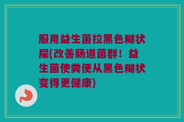 服用益生菌拉黑色糊状屎(改善肠道菌群！益生菌使粪便从黑色糊状变得更健康)