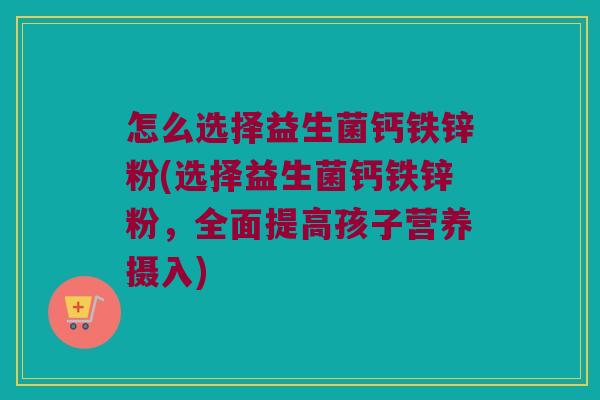 怎么选择益生菌钙铁锌粉(选择益生菌钙铁锌粉,全面提高孩子营养摄入) 怎么选择益生菌钙铁锌粉(选择益生菌钙铁锌粉,全面提高孩子营养摄入)
