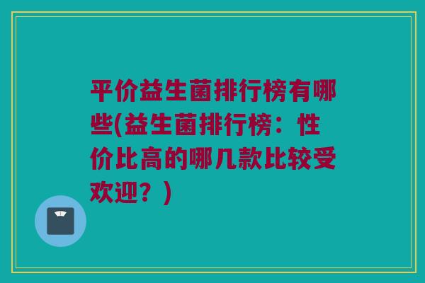 平价益生菌排行榜有哪些(益生菌排行榜：性价比高的哪几款比较受欢迎？)