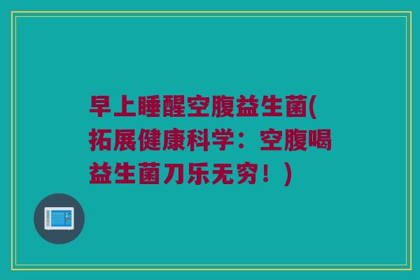 早上睡醒空腹益生菌(拓展健康科学：空腹喝益生菌刀乐无穷！)