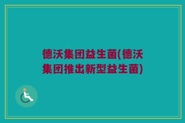 德沃集团益生菌(德沃集团推出新型益生菌)
