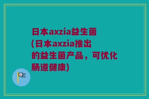 日本axzia益生菌(日本axzia推出的益生菌产品，可优化肠道健康)