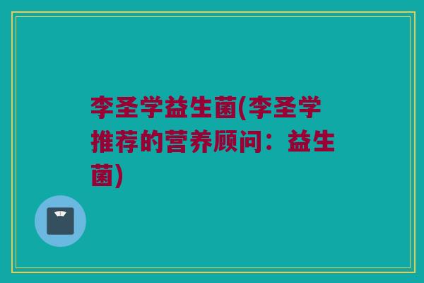 李圣学益生菌(李圣学推荐的营养顾问:益生菌) 李圣学益生菌(李圣学推荐的营养顾问:益生菌)