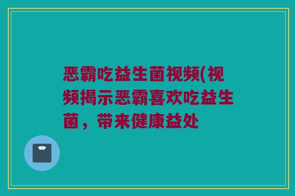 恶霸吃益生菌视频(视频揭示恶霸喜欢吃益生菌，带来健康益处