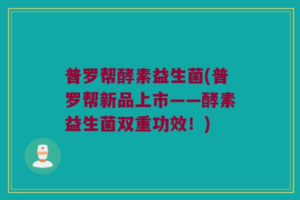 普罗帮酵素益生菌(普罗帮新品上市——酵素益生菌双重功效!) 普罗帮酵素益生菌(普罗帮新品上市——酵素益生菌双重功效!)