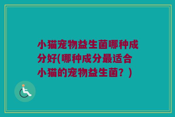 小猫宠物益生菌哪种成分好(哪种成分最适合小猫的宠物益生菌？)