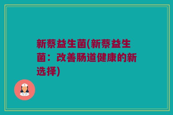 新蔡益生菌(新蔡益生菌：改善肠道健康的新选择)