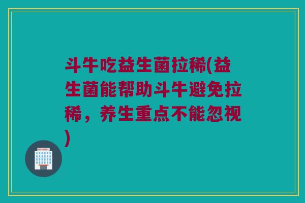 斗牛吃益生菌拉稀(益生菌能帮助斗牛避免拉稀，养生重点不能忽视)