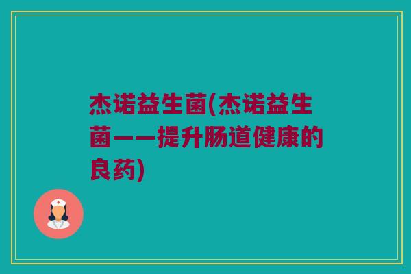 杰诺益生菌(杰诺益生菌——提升肠道健康的良药)