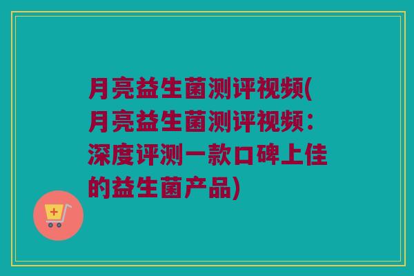 月亮益生菌测评视频(月亮益生菌测评视频：深度评测一款口碑上佳的益生菌产品)