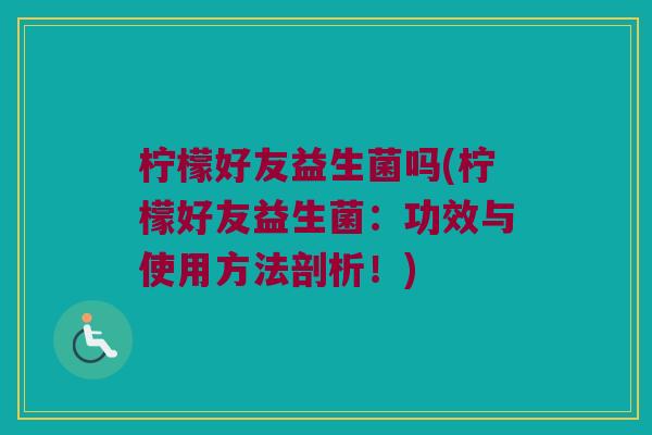 柠檬好友益生菌吗(柠檬好友益生菌:功效与使用方法剖析!) 柠檬好友益生菌吗(柠檬好友益生菌:功效与使用方法剖析!)