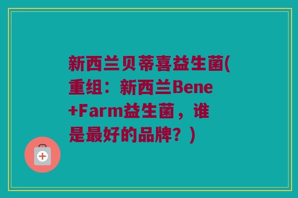 新西兰贝蒂喜益生菌(重组：新西兰Bene+Farm益生菌，谁是最好的品牌？)