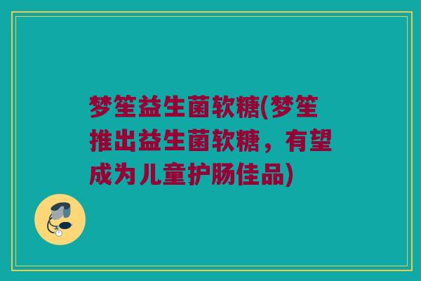 梦笙益生菌软糖(梦笙推出益生菌软糖，有望成为儿童护肠佳品)