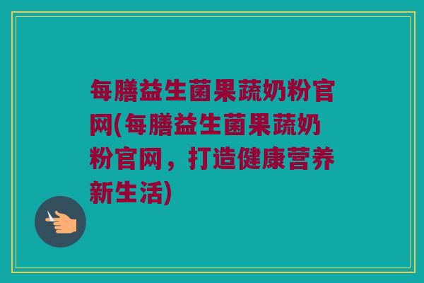 每膳益生菌果蔬奶粉官网(每膳益生菌果蔬奶粉官网，打造健康营养新生活)
