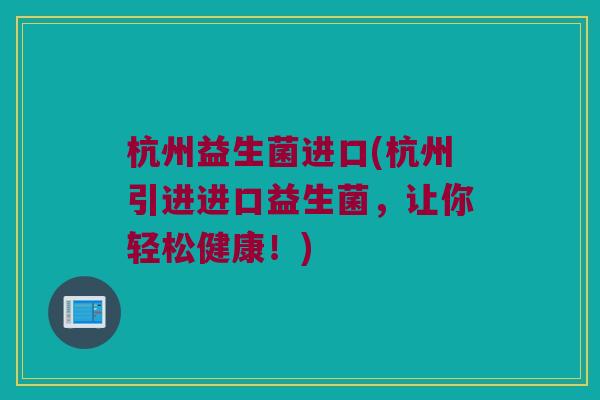 杭州益生菌进口(杭州引进进口益生菌，让你轻松健康！)