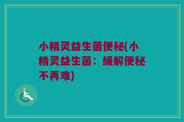小精灵益生菌便秘(小精灵益生菌：缓解便秘不再难)