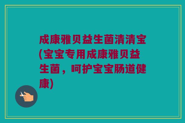 成康雅贝益生菌清清宝(宝宝专用成康雅贝益生菌，呵护宝宝肠道健康)