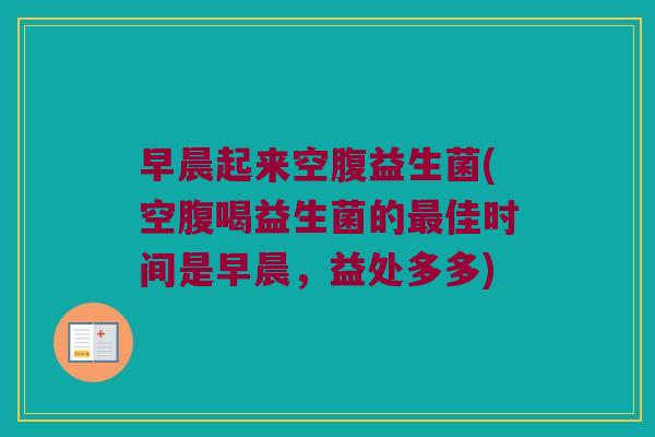早晨起来空腹益生菌(空腹喝益生菌的佳时间是早晨,益处多多) 早晨起来空腹益生菌(空腹喝益生菌的佳时间是早晨,益处多多)