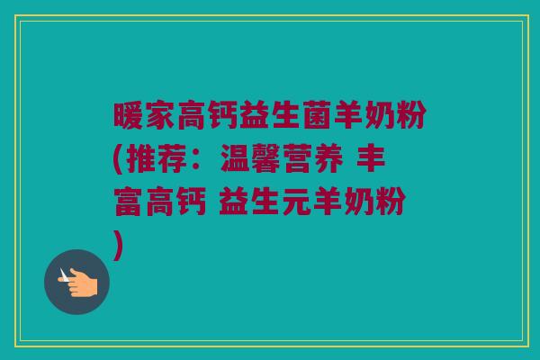 暖家高钙益生菌羊奶粉(推荐:温馨营养 丰富高钙 益生元羊奶粉) 暖家高钙益生菌羊奶粉(推荐:温馨营养 丰富高钙 益生元羊奶粉)