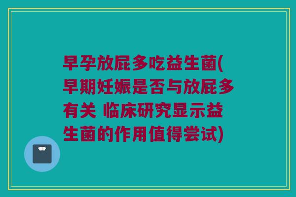 早孕放屁多吃益生菌(早期妊娠是否与放屁多有关 临床研究显示益生菌的作用值得尝试) 早孕放屁多吃益生菌(早期妊娠是否与放屁多有关 临床研究显示益生菌的作用值得尝试)