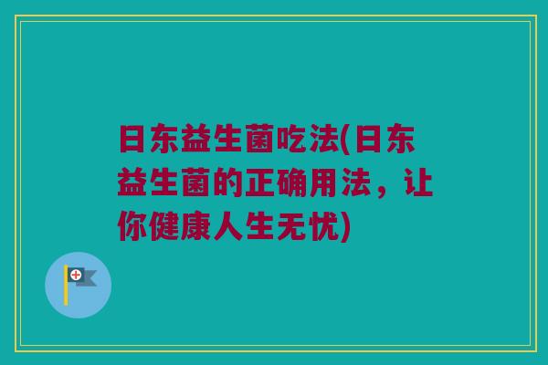 日东益生菌吃法(日东益生菌的正确用法，让你健康人生无忧)
