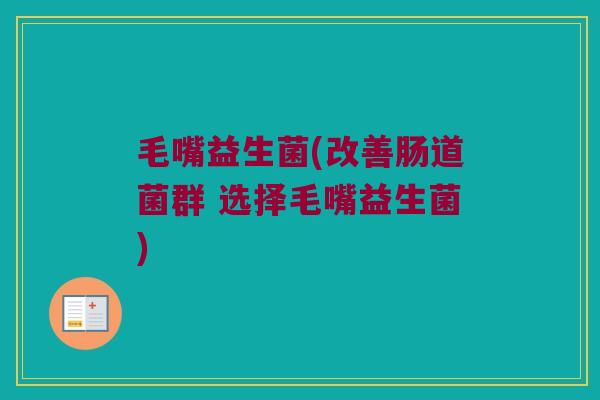 毛嘴益生菌(改善肠道菌群 选择毛嘴益生菌)