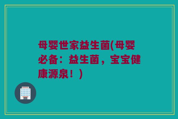 母婴世家益生菌(母婴必备：益生菌，宝宝健康源泉！)