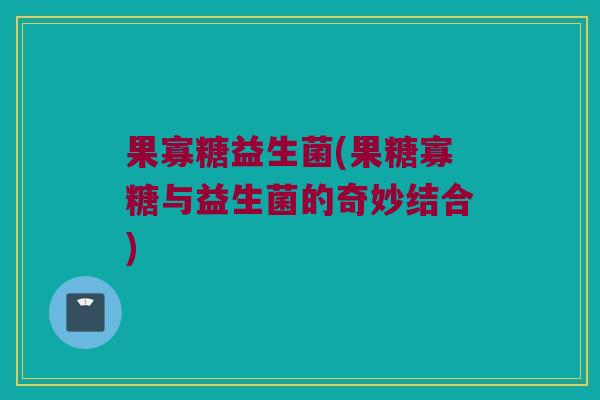 果寡糖益生菌(果糖寡糖与益生菌的奇妙结合)