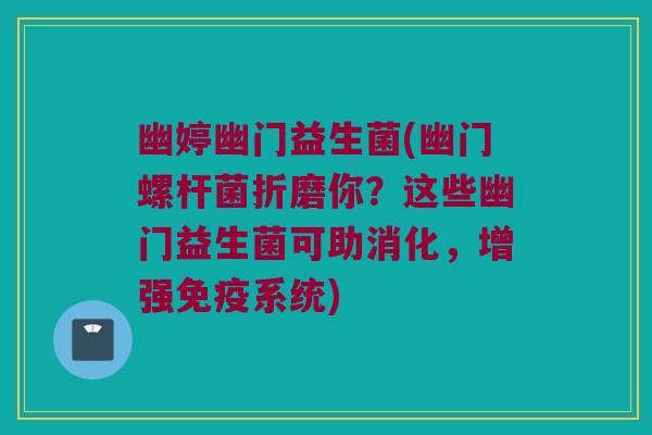 幽婷幽门益生菌(幽门螺杆菌折磨你？这些幽门益生菌可助消化，增强系统)