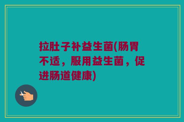 拉肚子补益生菌(肠胃不适，服用益生菌，促进肠道健康)