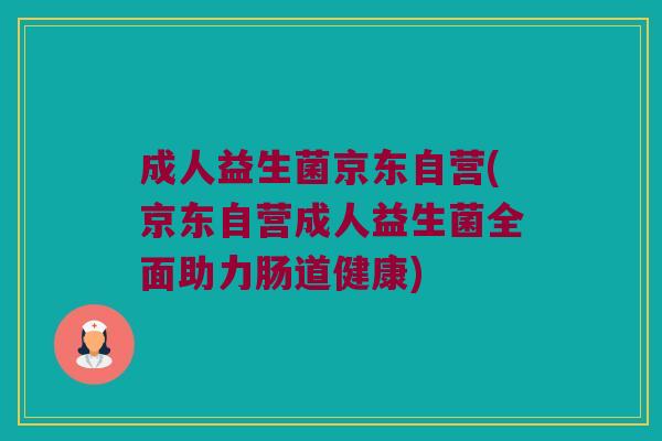 成人益生菌京东自营(京东自营成人益生菌全面助力肠道健康)