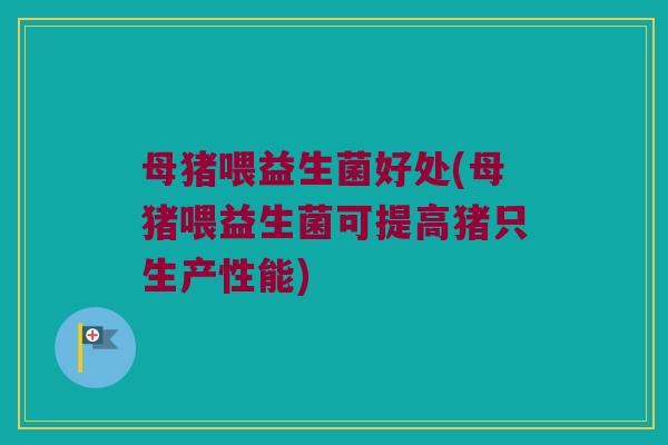 母猪喂益生菌好处(母猪喂益生菌可提高猪只生产性能)