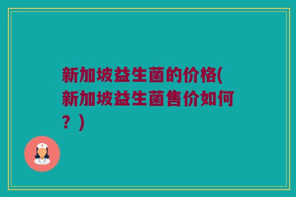 新加坡益生菌的价格(新加坡益生菌售价如何?) 新加坡益生菌的价格(新加坡益生菌售价如何?)
